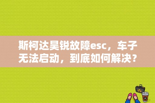 斯柯达昊锐故障esc，车子无法启动，到底如何解决？（昊锐esc故障 可以正常启动）-图1