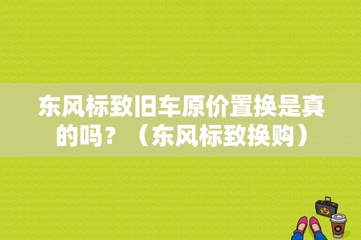 东风标致旧车原价置换是真的吗？（东风标致换购）-图1