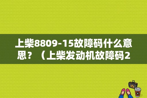 上柴8809-15故障码什么意思？（上柴发动机故障码25是什么意思）-图1