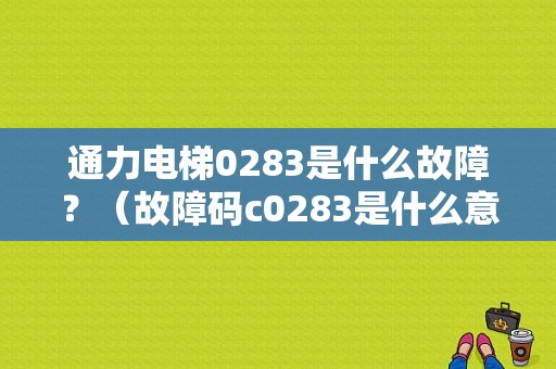 通力电梯0283是什么故障？（故障码c0283是什么意思）-图1