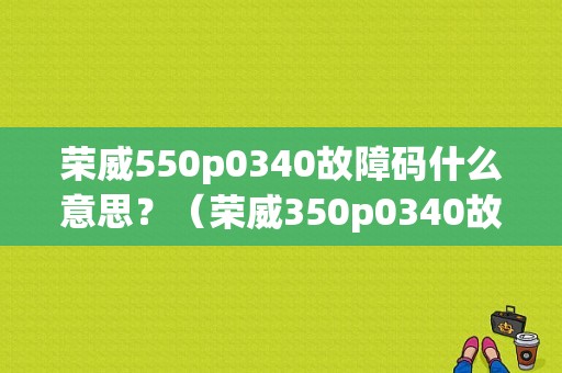 荣威550p0340故障码什么意思？（荣威350p0340故障解析）