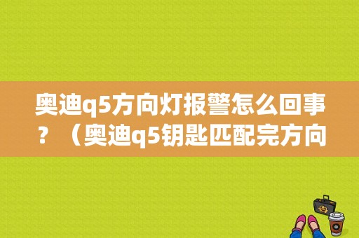 奥迪q5方向灯报警怎么回事？（奥迪q5钥匙匹配完方向盘故障灯）-图1