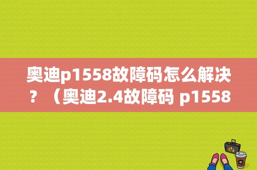 奥迪p1558故障码怎么解决？（奥迪2.4故障码 p1558）-图1
