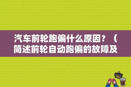 汽车前轮跑偏什么原因？（简述前轮自动跑偏的故障及原因）-图1