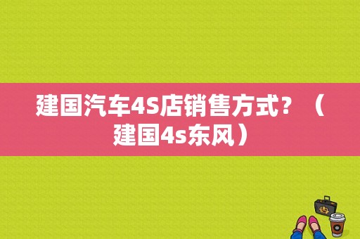 建国汽车4S店销售方式？（建国4s东风）-图1