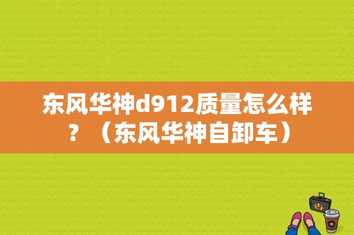 东风华神d912质量怎么样？（东风华神自卸车）-图1