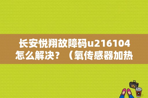 长安悦翔故障码u216104怎么解决？（氧传感器加热器电压故障长安悦翔）-图1