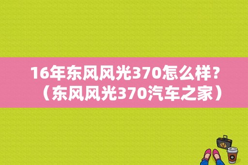 16年东风风光370怎么样？（东风风光370汽车之家）-图1
