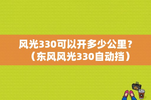 风光330可以开多少公里？（东风风光330自动挡）-图1