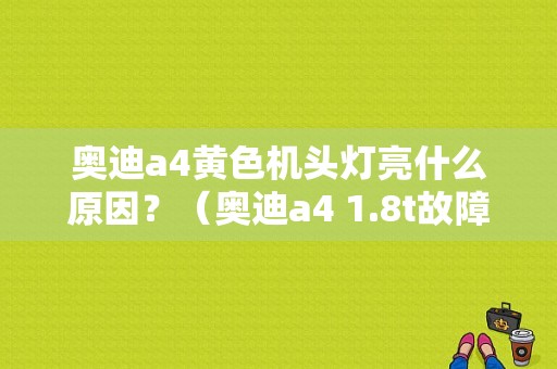 奥迪a4黄色机头灯亮什么原因？（奥迪a4 1.8t故障灯图解）-图1
