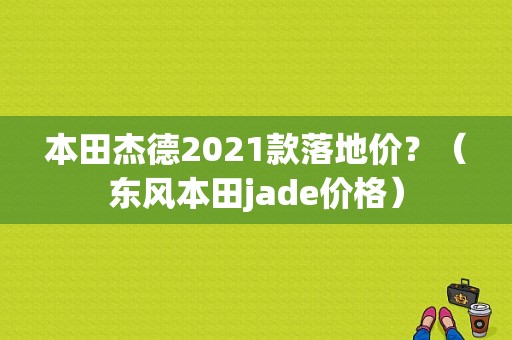 本田杰德2021款落地价？（东风本田jade价格）-图1