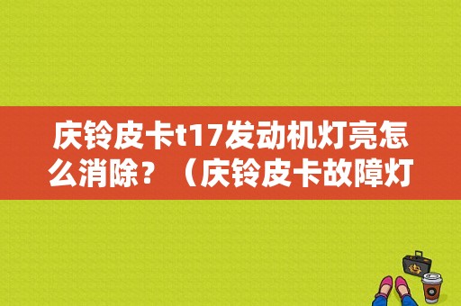 庆铃皮卡t17发动机灯亮怎么消除？（庆铃皮卡故障灯老亮是什么原因）-图1