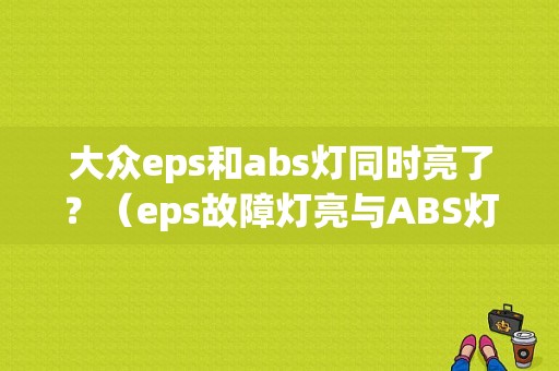 大众eps和abs灯同时亮了？（eps故障灯亮与ABS灯同时亮）-图1