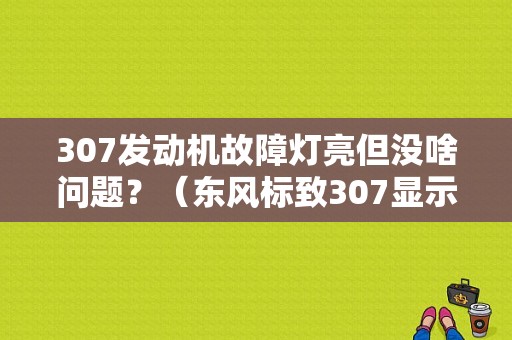 307发动机故障灯亮但没啥问题？（东风标致307显示发动机故障）-图1
