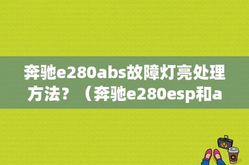 奔驰e280abs故障灯亮处理方法？（奔驰e280esp和abs故障）-图1