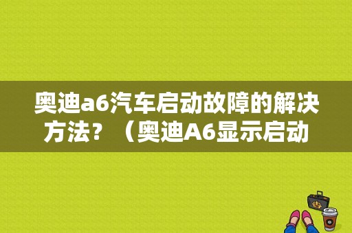 奥迪a6汽车启动故障的解决方法？（奥迪A6显示启动故障什么原因）-图1