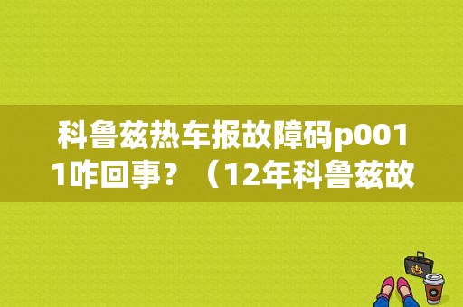 科鲁兹热车报故障码p0011咋回事？（12年科鲁兹故障代码U0151）-图1
