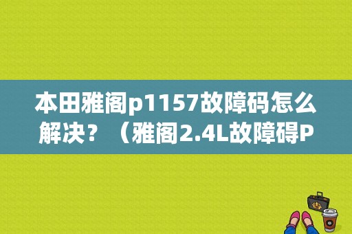 本田雅阁p1157故障码怎么解决？（雅阁2.4L故障碍P1157）-图1