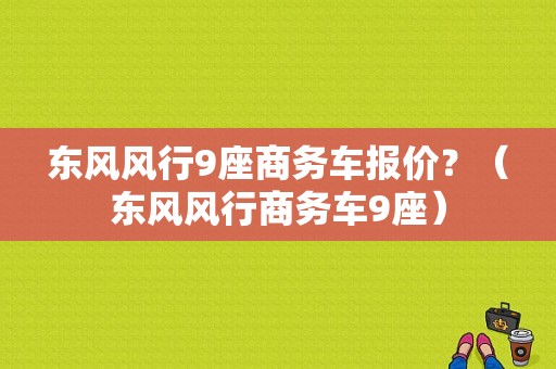 东风风行9座商务车报价？（东风风行商务车9座）-图1