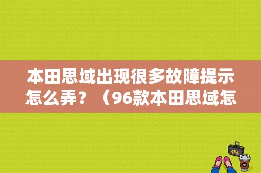 本田思域出现很多故障提示怎么弄？（96款本田思域怎么读故障码）-图1