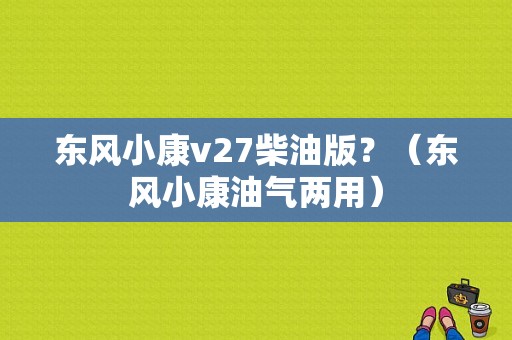 东风小康v27柴油版？（东风小康油气两用）-图1