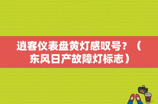 逍客仪表盘黄灯感叹号？（东风日产故障灯标志）-图1
