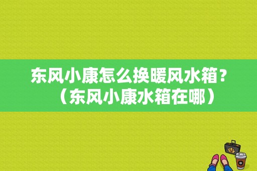 东风小康怎么换暖风水箱？（东风小康水箱在哪）-图1