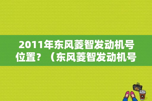 2011年东风菱智发动机号位置？（东风菱智发动机号）