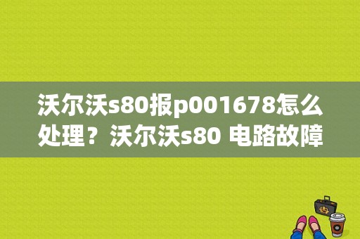 沃尔沃s80报p001678怎么处理？沃尔沃s80 电路故障-图1