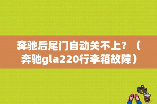 奔驰后尾门自动关不上？（奔驰gla220行李箱故障）-图1