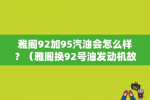 雅阁92加95汽油会怎么样？（雅阁换92号油发动机故障灯亮）-图1