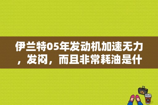 伊兰特05年发动机加速无力，发闷，而且非常耗油是什么故障？（05伊兰特加油费劲故障与维修）-图1