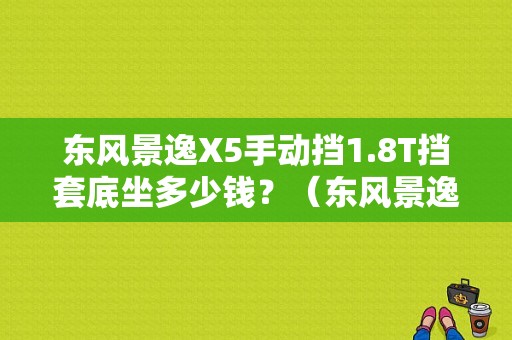 东风景逸X5手动挡1.8T挡套底坐多少钱？（东风景逸5 团购）-图1