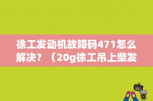 徐工发动机故障码471怎么解决？（20g徐工吊上柴发动机故障码）-图1