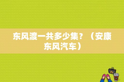 东风渡一共多少集？（安康东风汽车）-图1