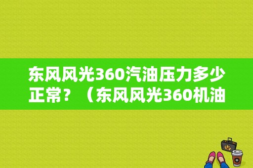 东风风光360汽油压力多少正常？（东风风光360机油）-图1