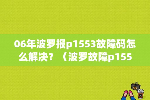 06年波罗报p1553故障码怎么解决？（波罗故障p1553 1504）-图1