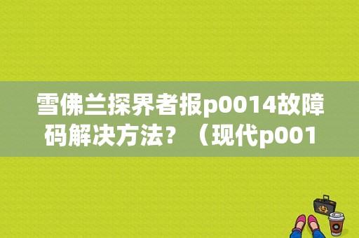 雪佛兰探界者报p0014故障码解决方法？（现代p0014故障码解决方案）-图1