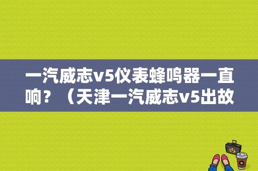 一汽威志v5仪表蜂鸣器一直响？（天津一汽威志v5出故障找哪点）-图1