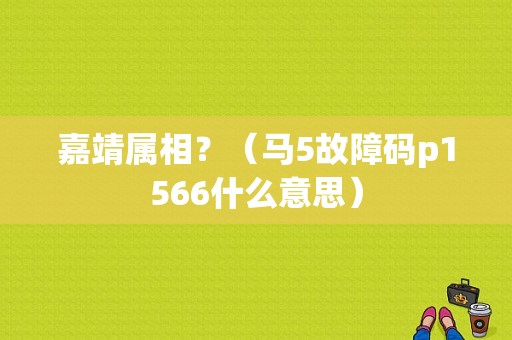 嘉靖属相？（马5故障码p1566什么意思）-图1