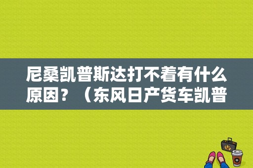 尼桑凯普斯达打不着有什么原因？（东风日产货车凯普斯达）-图1