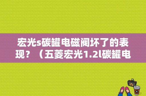 宏光s碳罐电磁阀坏了的表现？（五菱宏光1.2l碳罐电磁阀故障）-图1