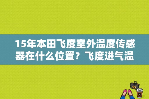 15年本田飞度室外温度传感器在什么位置？飞度进气温度传感器故障-图1