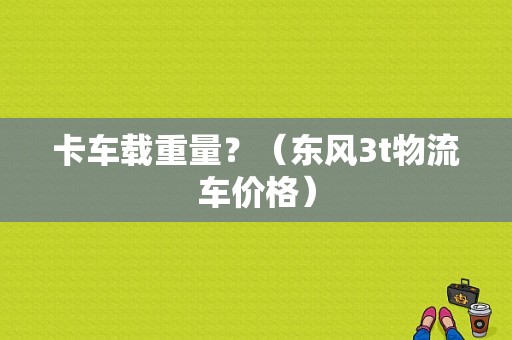 卡车载重量？（东风3t物流车价格）-图1