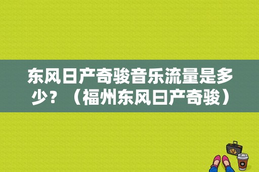东风日产奇骏音乐流量是多少？（福州东风曰产奇骏）-图1