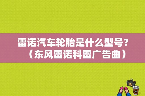 雷诺汽车轮胎是什么型号？（东风雷诺科雷广告曲）-图1
