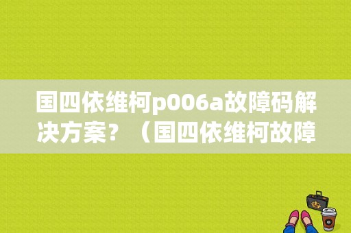 国四依维柯p006a故障码解决方案？（国四依维柯故障灯亮是啥原因）-图1