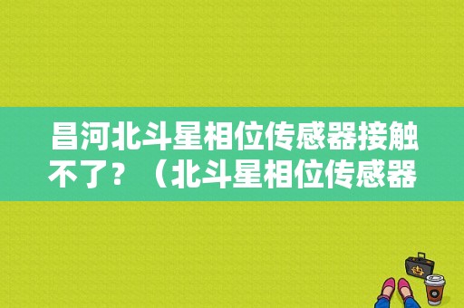 昌河北斗星相位传感器接触不了？（北斗星相位传感器故障怠速不稳）-图1