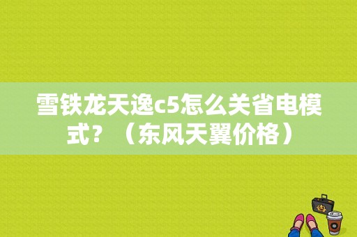 雪铁龙天逸c5怎么关省电模式？（东风天翼价格）