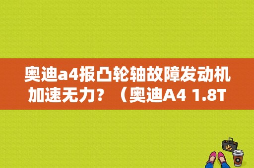 奥迪a4报凸轮轴故障发动机加速无力？（奥迪A4 1.8T 加速故障）-图1